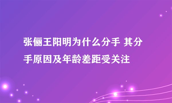 张俪王阳明为什么分手 其分手原因及年龄差距受关注