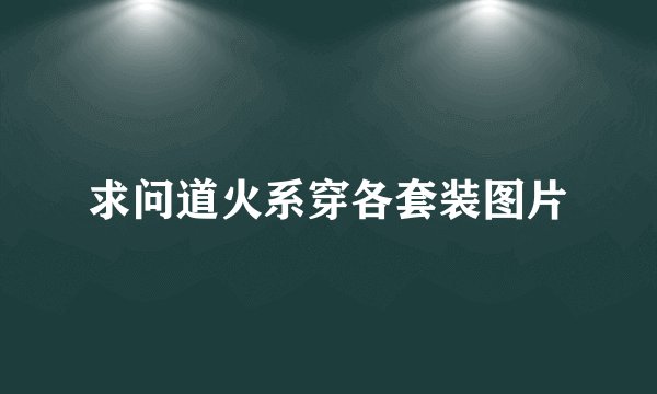 求问道火系穿各套装图片