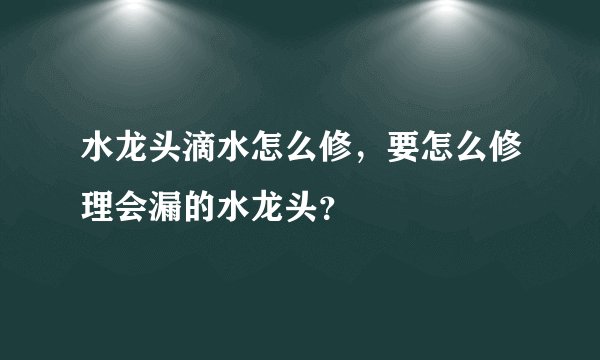 水龙头滴水怎么修，要怎么修理会漏的水龙头？