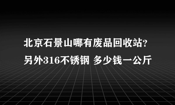 北京石景山哪有废品回收站？另外316不锈钢 多少钱一公斤