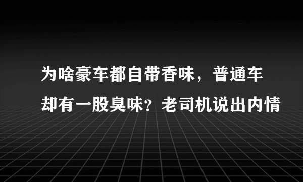 为啥豪车都自带香味，普通车却有一股臭味？老司机说出内情