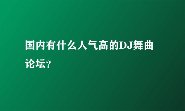 国内有什么人气高的DJ舞曲论坛？
