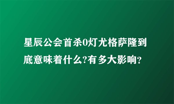 星辰公会首杀0灯尤格萨隆到底意味着什么?有多大影响？