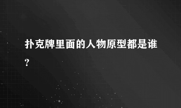 扑克牌里面的人物原型都是谁？