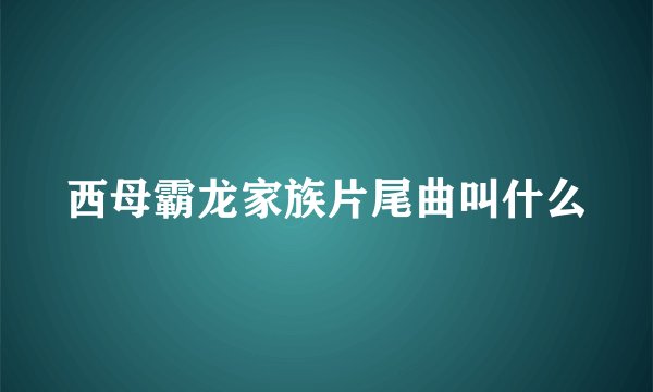西母霸龙家族片尾曲叫什么