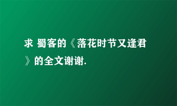 求 蜀客的《落花时节又逢君》的全文谢谢.