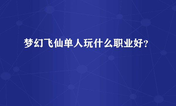 梦幻飞仙单人玩什么职业好？