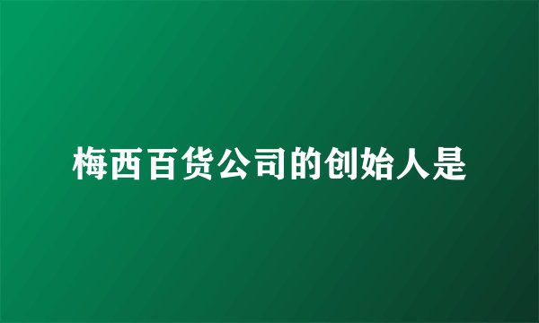 梅西百货公司的创始人是