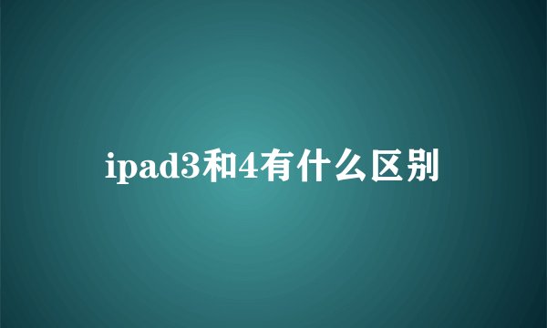 ipad3和4有什么区别