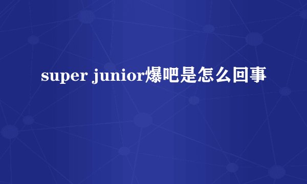 super junior爆吧是怎么回事