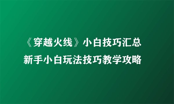《穿越火线》小白技巧汇总 新手小白玩法技巧教学攻略