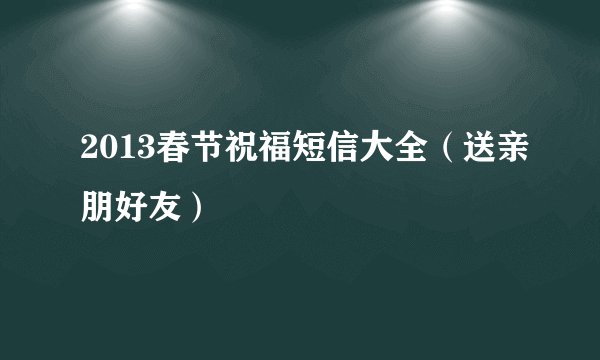 2013春节祝福短信大全（送亲朋好友）