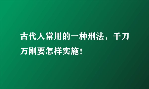 古代人常用的一种刑法，千刀万剐要怎样实施！