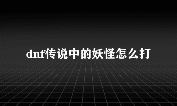 dnf传说中的妖怪怎么打