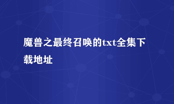魔兽之最终召唤的txt全集下载地址