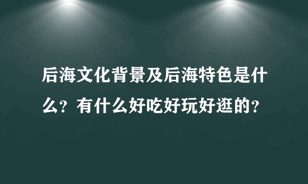 后海文化背景及后海特色是什么？有什么好吃好玩好逛的？