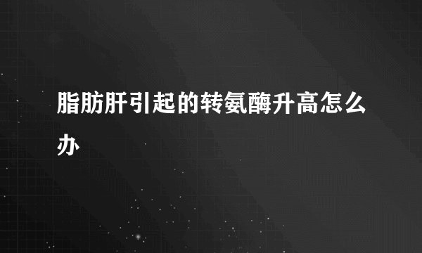 脂肪肝引起的转氨酶升高怎么办