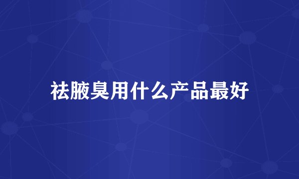 祛腋臭用什么产品最好