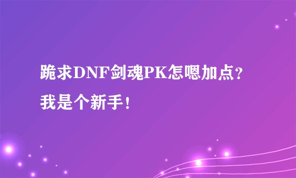 跪求DNF剑魂PK怎嗯加点？我是个新手！