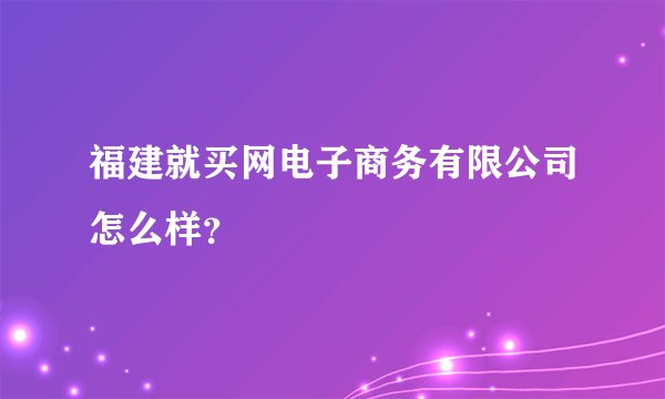福建就买网电子商务有限公司怎么样？