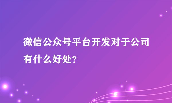 微信公众号平台开发对于公司有什么好处?