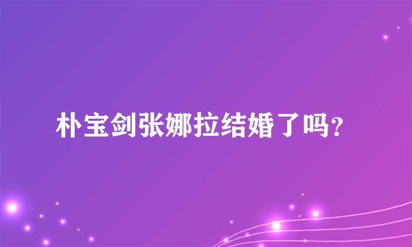 朴宝剑张娜拉结婚了吗？