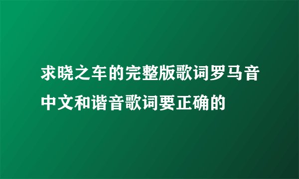 求晓之车的完整版歌词罗马音中文和谐音歌词要正确的