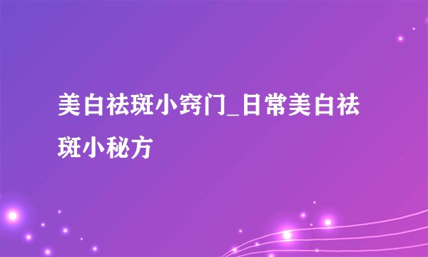 美白祛斑小窍门_日常美白祛斑小秘方