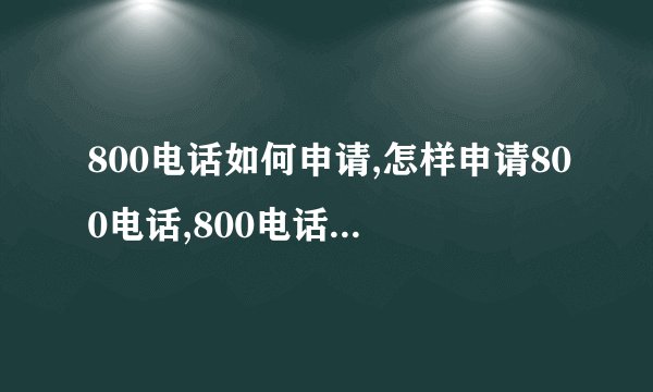800电话如何申请,怎样申请800电话,800电话怎么申请