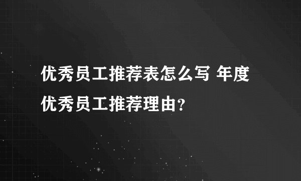 优秀员工推荐表怎么写 年度优秀员工推荐理由？