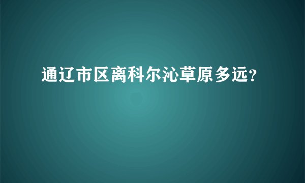 通辽市区离科尔沁草原多远？
