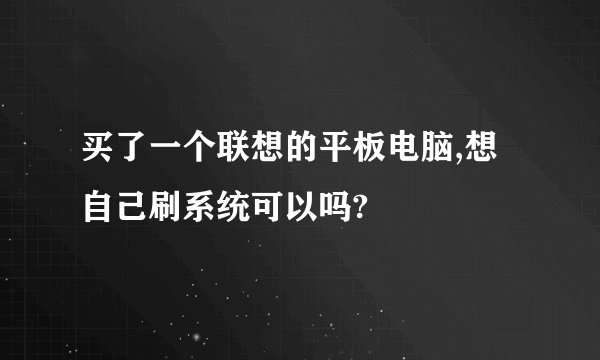 买了一个联想的平板电脑,想自己刷系统可以吗?