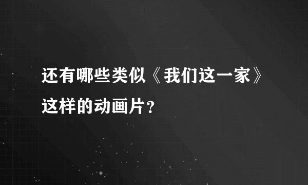 还有哪些类似《我们这一家》这样的动画片？