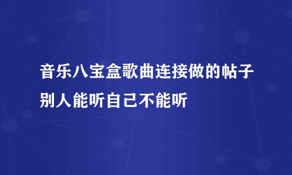音乐八宝盒歌曲连接做的帖子别人能听自己不能听
