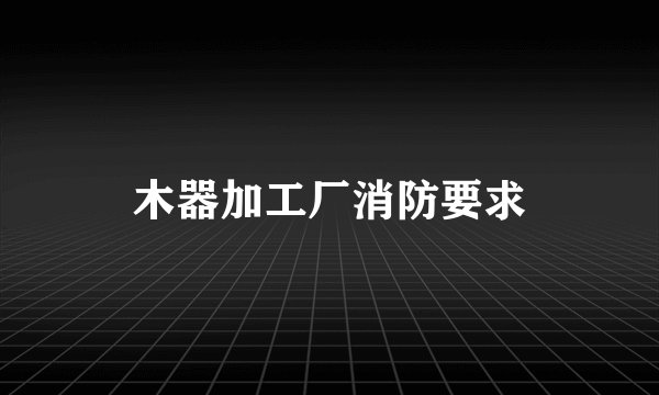 木器加工厂消防要求