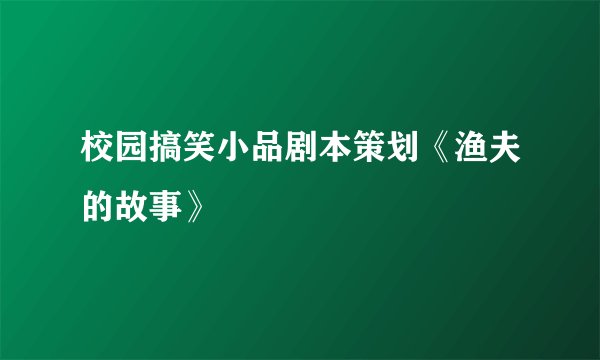 校园搞笑小品剧本策划《渔夫的故事》