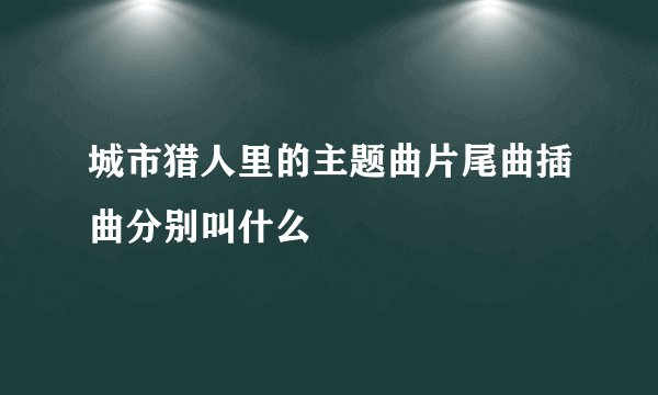 城市猎人里的主题曲片尾曲插曲分别叫什么