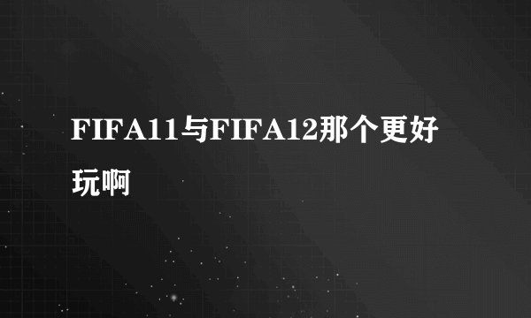 FIFA11与FIFA12那个更好玩啊