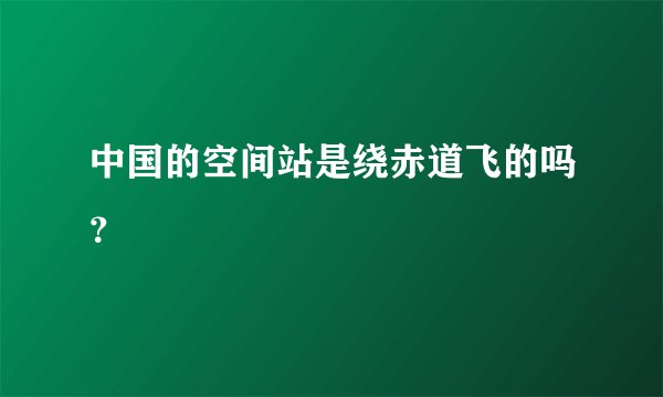 中国的空间站是绕赤道飞的吗？