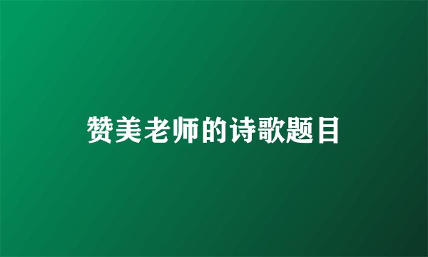 赞美老师的诗歌题目