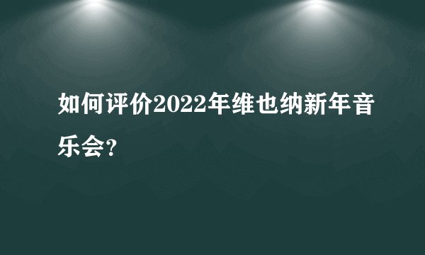 如何评价2022年维也纳新年音乐会？