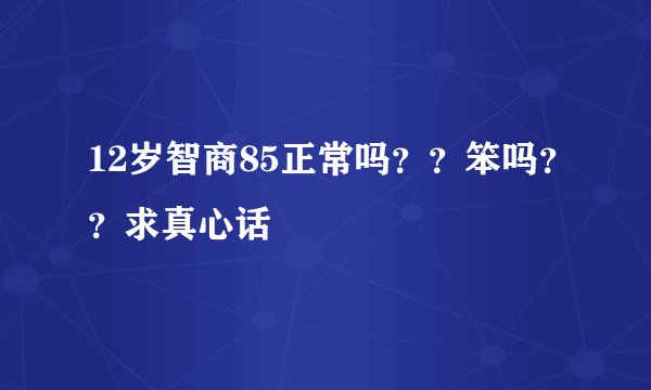 12岁智商85正常吗？？笨吗？？求真心话