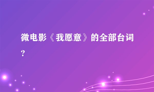 微电影《我愿意》的全部台词？