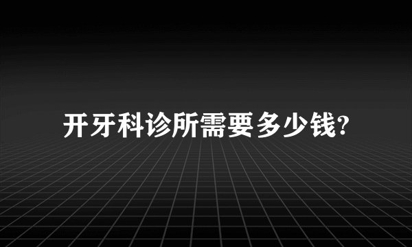 开牙科诊所需要多少钱?