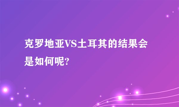 克罗地亚VS土耳其的结果会是如何呢?