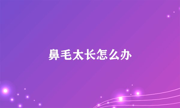 鼻毛太长怎么办