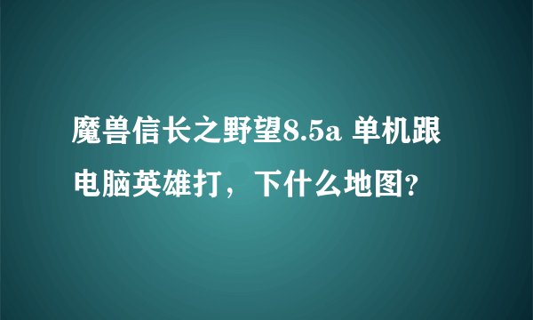 魔兽信长之野望8.5a 单机跟电脑英雄打，下什么地图？