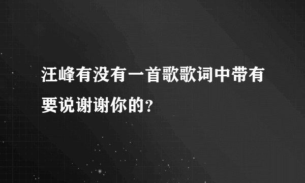 汪峰有没有一首歌歌词中带有要说谢谢你的？