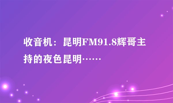 收音机：昆明FM91.8辉哥主持的夜色昆明……