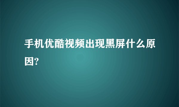 手机优酷视频出现黑屏什么原因?